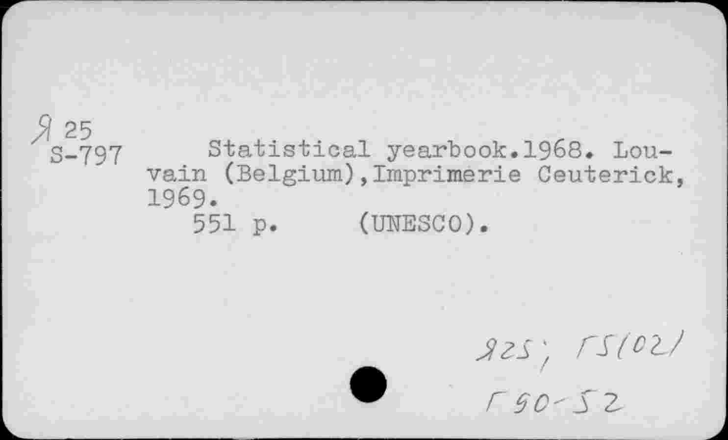 ﻿>/ 25
S-797
Statistical yearbook vain (Belgium),Imprimeri 1969.
551 p. (UNESCO).
1968. Lou-
Ceuterick